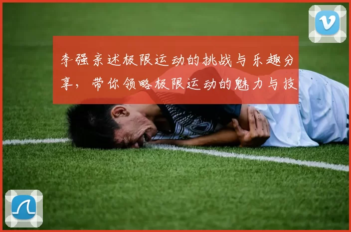 李强亲述极限运动的挑战与乐趣分享，带你领略极限运动的魅力与技巧