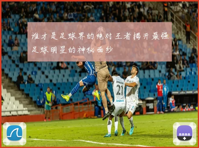 谁才是足球界的绝对王者揭开最强足球明星的神秘面纱