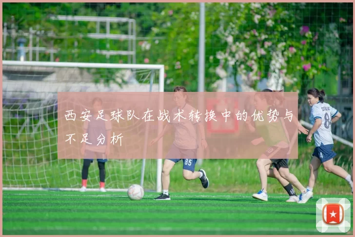 西安足球队在战术转换中的优势与不足分析