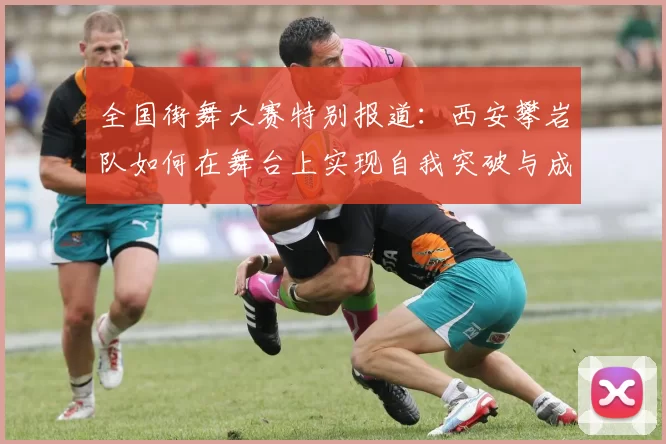 全国街舞大赛特别报道：西安攀岩队如何在舞台上实现自我突破与成长
