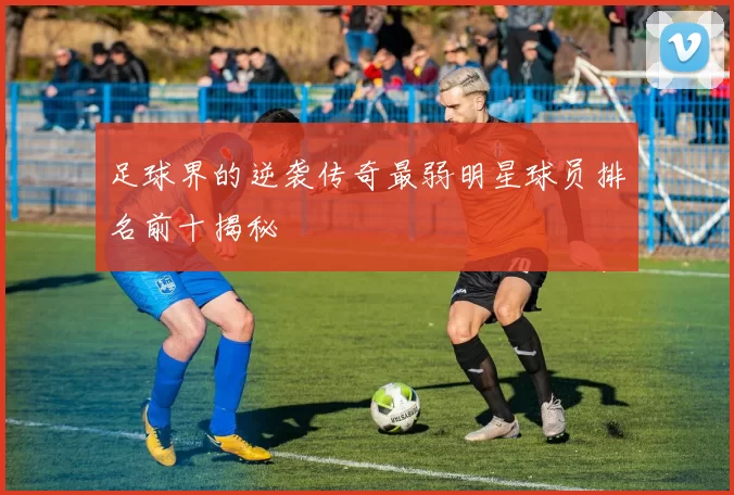 足球界的逆袭传奇最弱明星球员排名前十揭秘