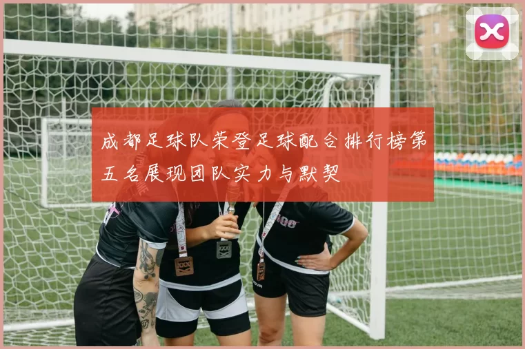 成都足球队荣登足球配合排行榜第五名展现团队实力与默契