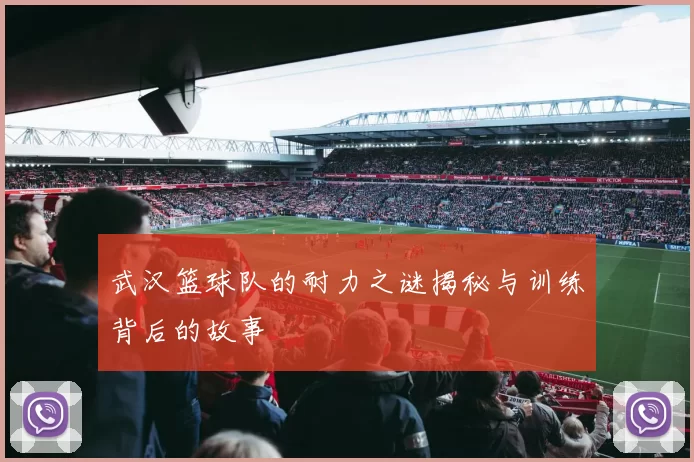 武汉篮球队的耐力之谜揭秘与训练背后的故事