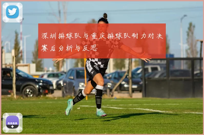 深圳排球队与重庆排球队耐力对决赛后分析与反思
