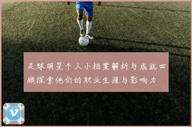 足球明星个人小档案解析与成就回顾探索他们的职业生涯与影响力