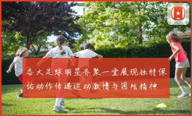 各大足球明星齐聚一堂展现独特保佑动作传递运动激情与团结精神