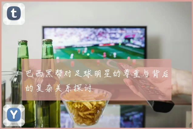 巴西黑帮对足球明星的尊重与背后的复杂关系探讨