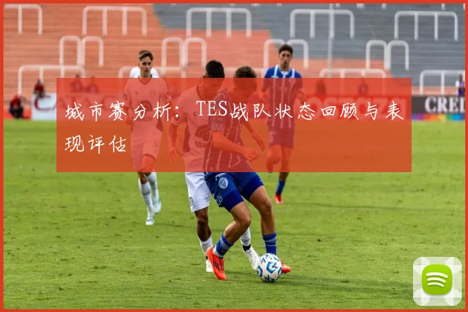 城市赛分析：TES战队状态回顾与表现评估