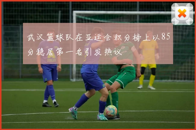 武汉篮球队在亚运会积分榜上以85分稳居第一名引发热议