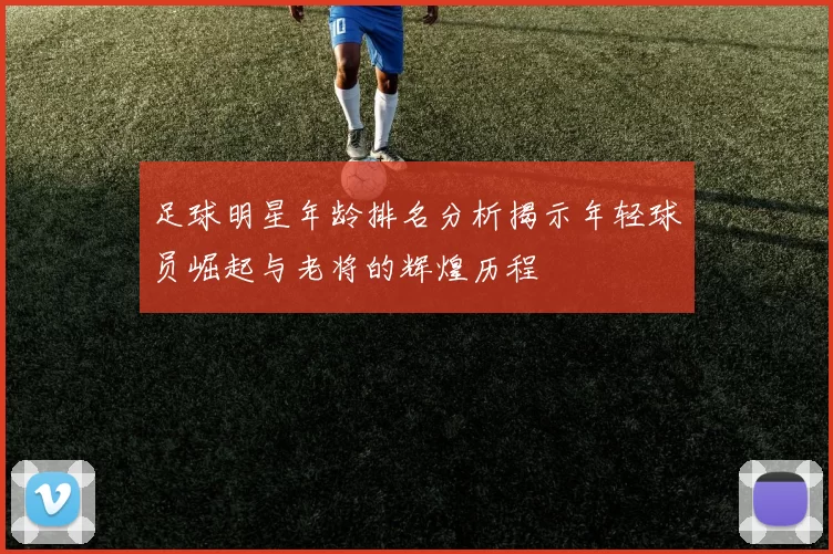 足球明星年龄排名分析揭示年轻球员崛起与老将的辉煌历程