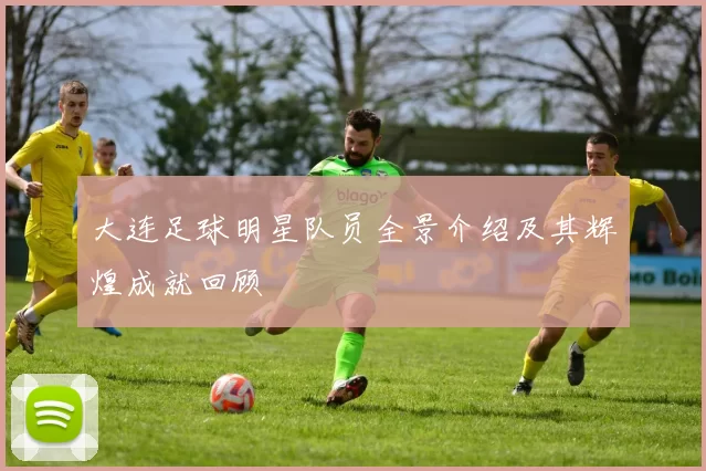 大连足球明星队员全景介绍及其辉煌成就回顾
