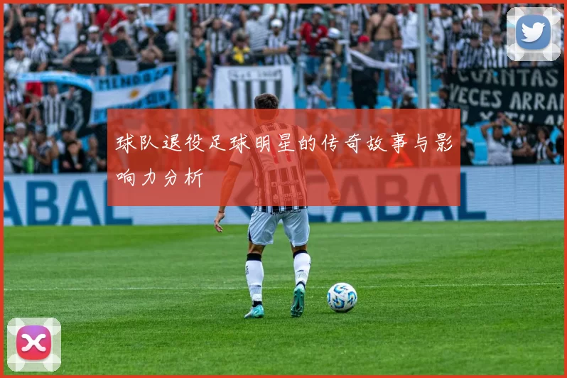 球队退役足球明星的传奇故事与影响力分析