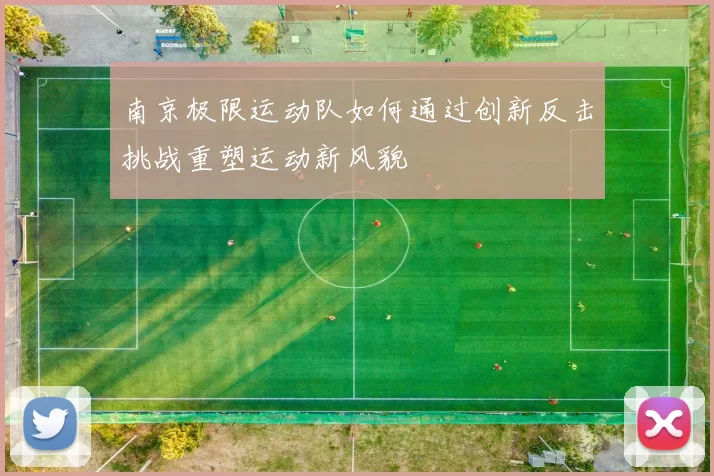 南京极限运动队如何通过创新反击挑战重塑运动新风貌