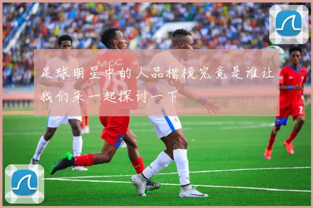 足球明星中的人品楷模究竟是谁让我们来一起探讨一下