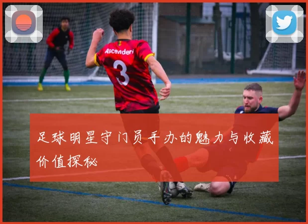足球明星守门员手办的魅力与收藏价值探秘
