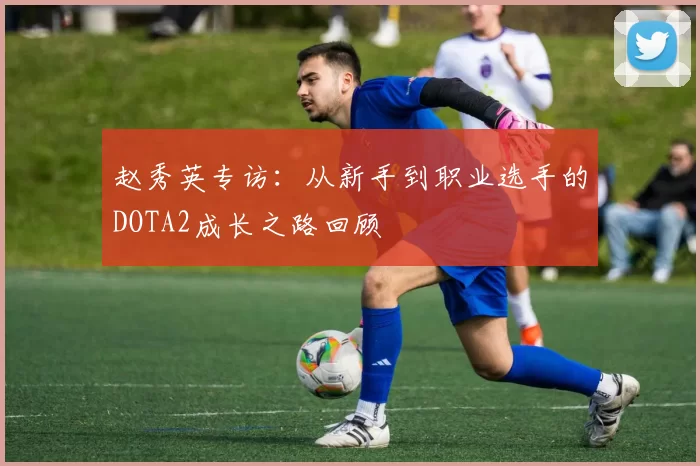 赵秀英专访：从新手到职业选手的DOTA2成长之路回顾