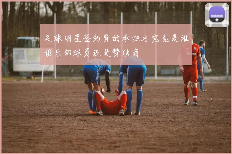 足球明星签约费的承担方究竟是谁俱乐部球员还是赞助商