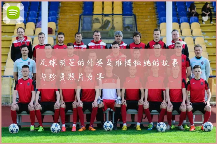 足球明星的外婆是谁揭秘她的故事与珍贵照片分享