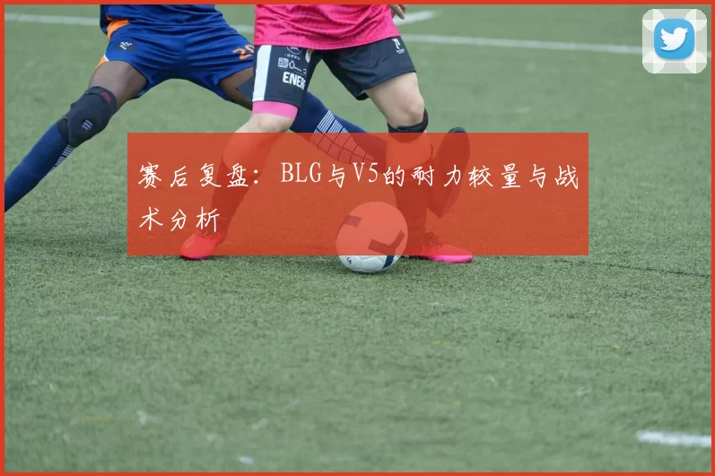 赛后复盘：BLG与V5的耐力较量与战术分析