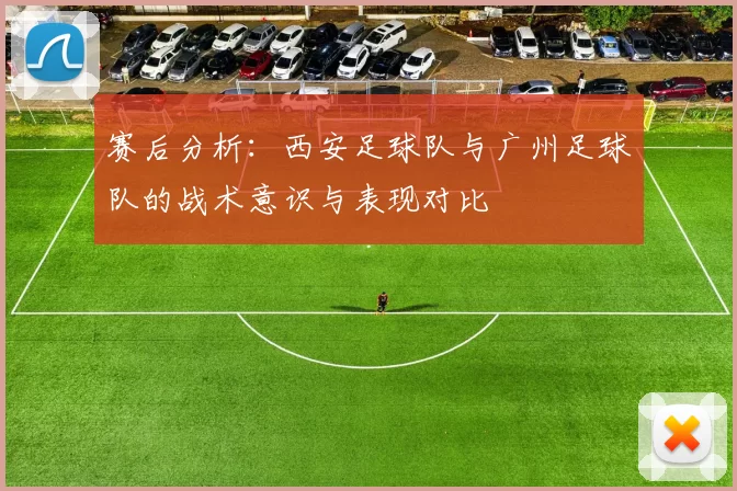 赛后分析：西安足球队与广州足球队的战术意识与表现对比