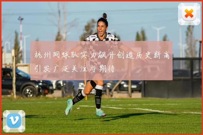 杭州网球队实力飙升创造历史新高引发广泛关注与期待