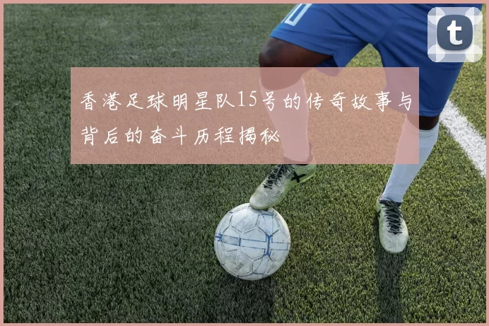 香港足球明星队15号的传奇故事与背后的奋斗历程揭秘