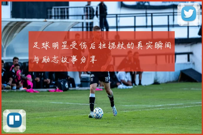 足球明星受伤后拄拐杖的真实瞬间与励志故事分享