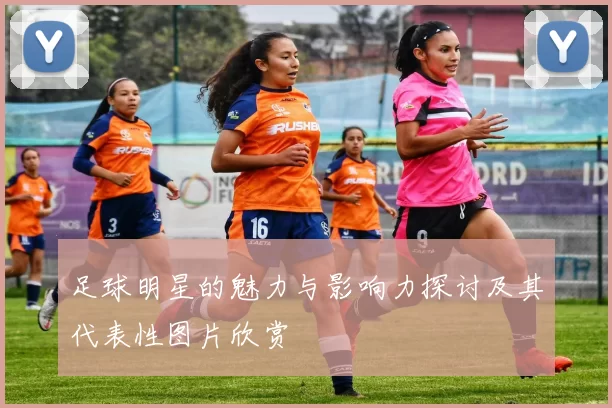 足球明星的魅力与影响力探讨及其代表性图片欣赏