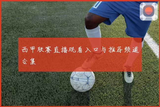 西甲联赛直播观看入口与推荐频道合集
