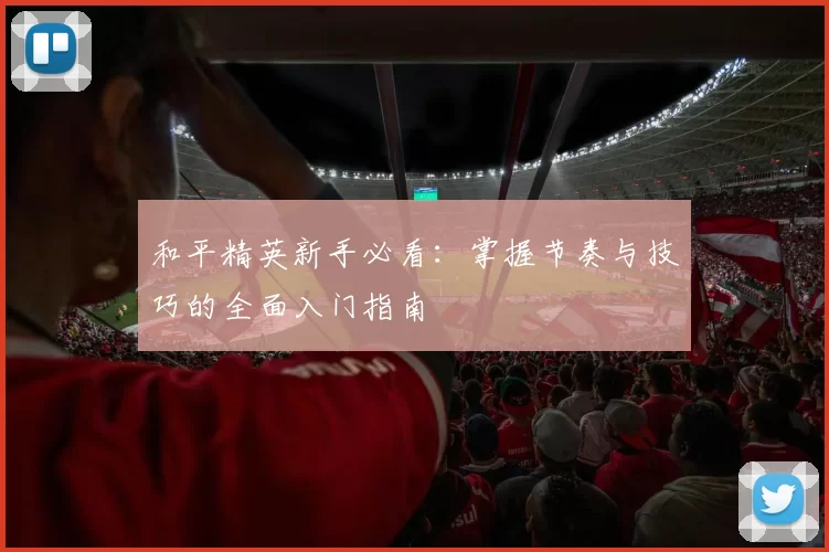 和平精英新手必看：掌握节奏与技巧的全面入门指南