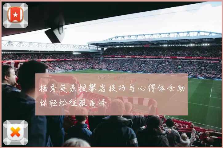 杨秀英亲授攀岩技巧与心得体会助你轻松征服高峰