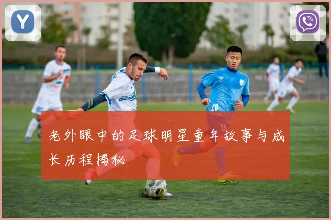 老外眼中的足球明星童年故事与成长历程揭秘