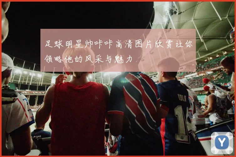 足球明星帅咔咔高清图片欣赏让你领略他的风采与魅力