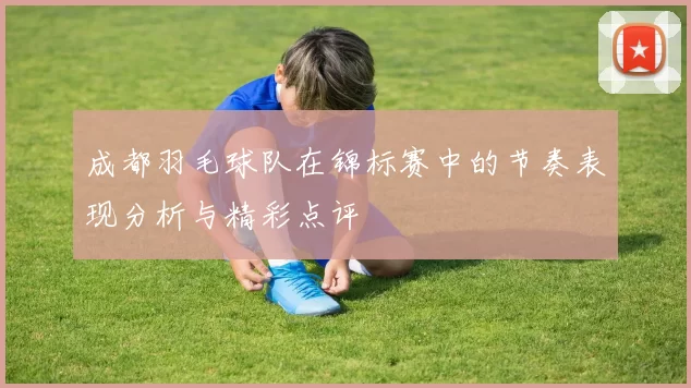 成都羽毛球队在锦标赛中的节奏表现分析与精彩点评