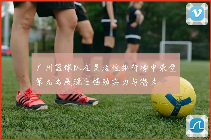 广州篮球队在灵活性排行榜中荣登第九名展现出强劲实力与潜力