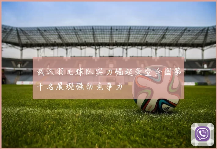 武汉羽毛球队实力崛起荣登全国第十名展现强劲竞争力