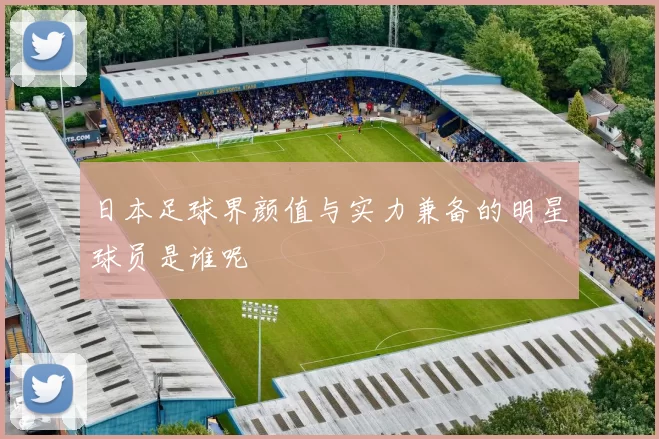日本足球界颜值与实力兼备的明星球员是谁呢