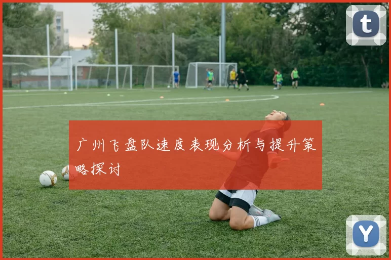广州飞盘队速度表现分析与提升策略探讨