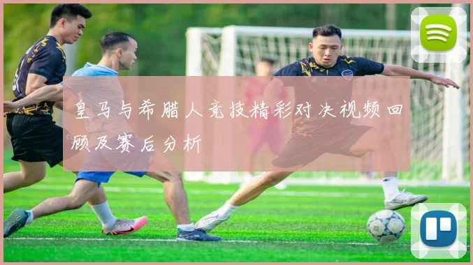 皇马与希腊人竞技精彩对决视频回顾及赛后分析
