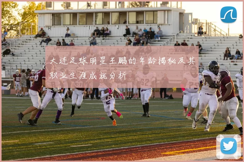 大连足球明星王鹏的年龄揭秘及其职业生涯成就分析