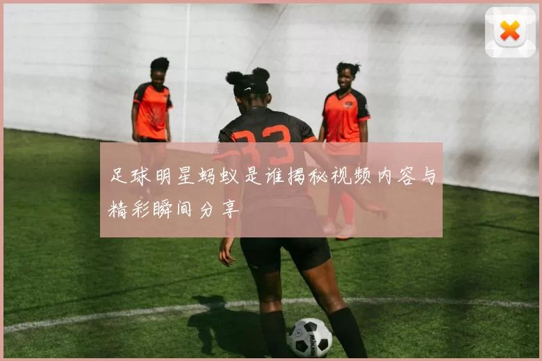 足球明星蚂蚁是谁揭秘视频内容与精彩瞬间分享