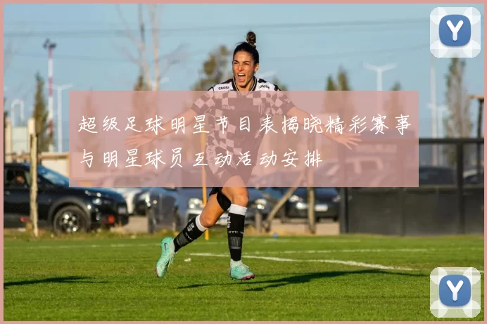 超级足球明星节目表揭晓精彩赛事与明星球员互动活动安排