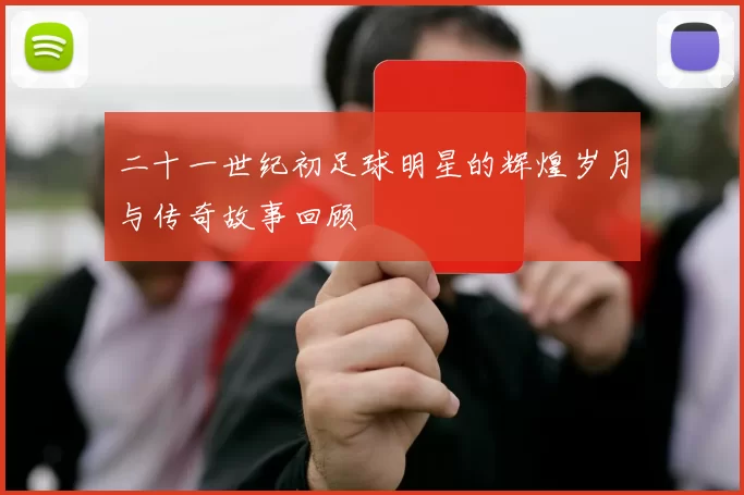二十一世纪初足球明星的辉煌岁月与传奇故事回顾