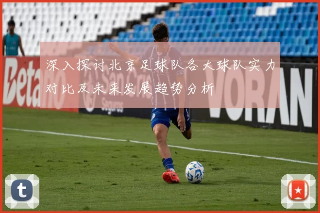 深入探讨北京足球队各大球队实力对比及未来发展趋势分析