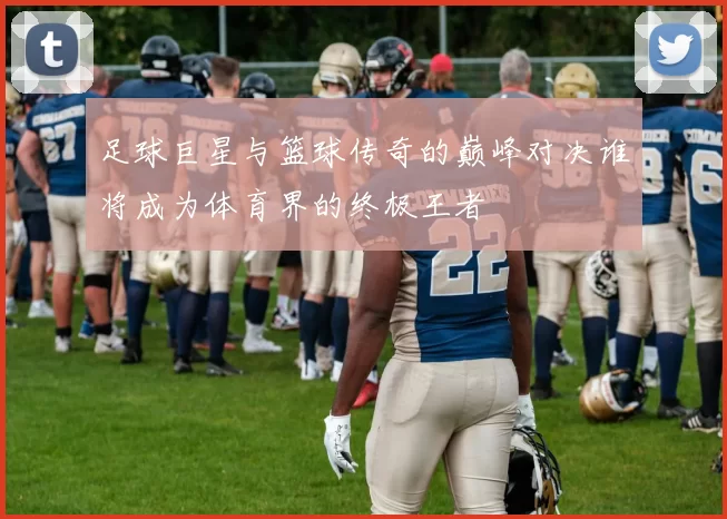 足球巨星与篮球传奇的巅峰对决谁将成为体育界的终极王者