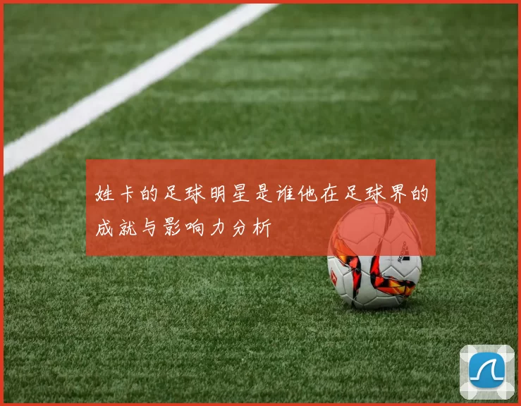 姓卡的足球明星是谁他在足球界的成就与影响力分析