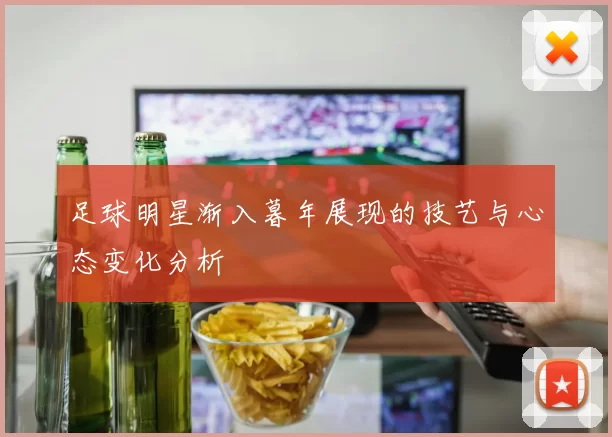足球明星渐入暮年展现的技艺与心态变化分析