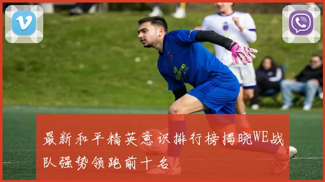 最新和平精英意识排行榜揭晓WE战队强势领跑前十名