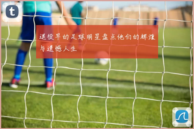 退役早的足球明星盘点他们的辉煌与遗憾人生