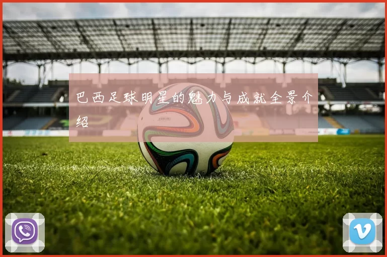 巴西足球明星的魅力与成就全景介绍